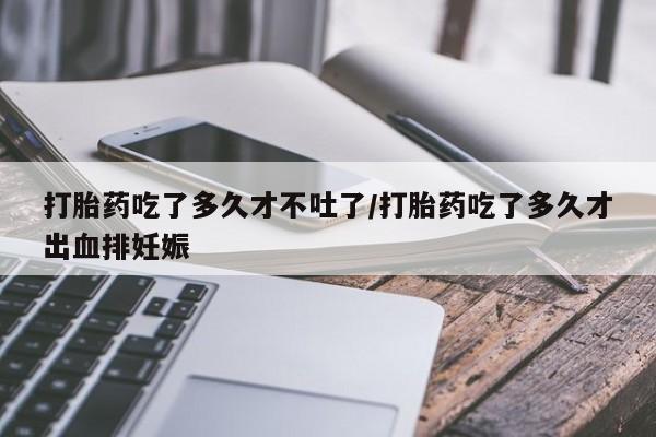 米非司酮片米索前列醇片网店在线购买打胎药吃了多久才不吐了/打胎药吃了多久才出血排妊娠