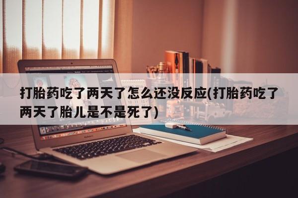 米非司酮片米索前列醇片网店在线购买打胎药吃了两天了怎么还没反应(打胎药吃了两天了胎儿是不是死了)