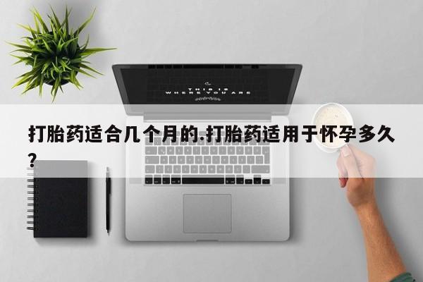 米非司酮片米索前列醇片网店在线购买打胎药适合几个月的.打胎药适用于怀孕多久？