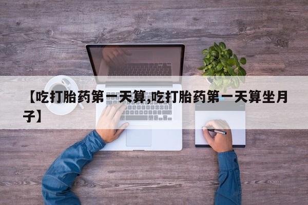 米非司酮片米索前列醇片网店在线购买【吃打胎药第一天算,吃打胎药第一天算坐月子】