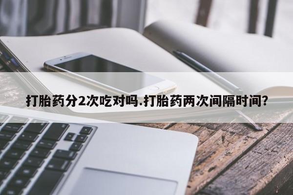 米非司酮片米索前列醇片网店在线购买打胎药分2次吃对吗.打胎药两次间隔时间？