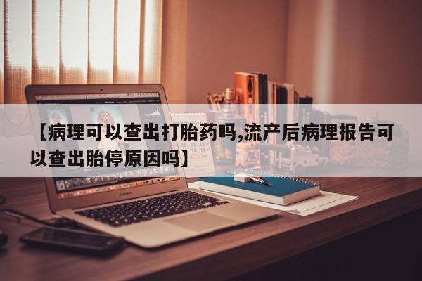 米非司酮片米索前列醇片网店在线购买【病理可以查出打胎药吗,流产后病理报告可以查出胎停原因吗】