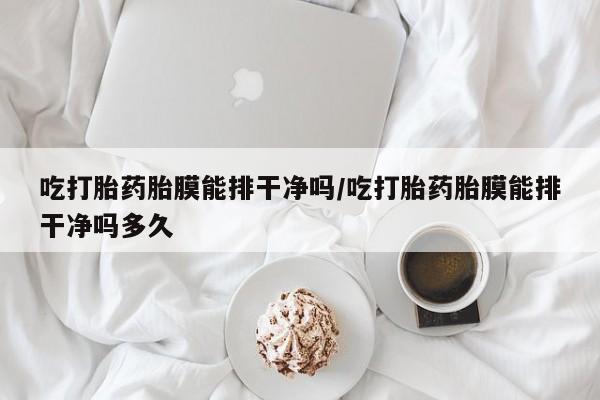 米非司酮片米索前列醇片网店在线购买吃打胎药胎膜能排干净吗/吃打胎药胎膜能排干净吗多久