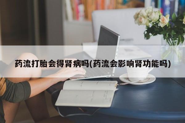 米非司酮片米索前列醇片网店在线购买药流打胎会得肾病吗(药流会影响肾功能吗)