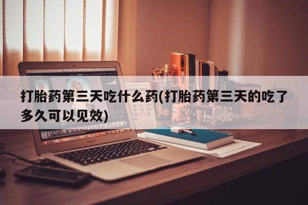 米非司酮片米索前列醇片网店在线购买打胎药第三天吃什么药(打胎药第三天的吃了多久可以见效)