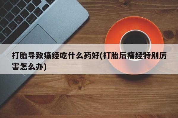 米非司酮片米索前列醇片网店在线购买打胎导致痛经吃什么药好(打胎后痛经特别厉害怎么办)