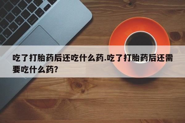 米非司酮片米索前列醇片网店在线购买吃了打胎药后还吃什么药.吃了打胎药后还需要吃什么药？