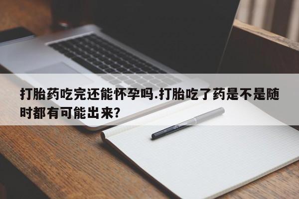 米非司酮片米索前列醇片网店在线购买打胎药吃完还能怀孕吗.打胎吃了药是不是随时都有可能出来？