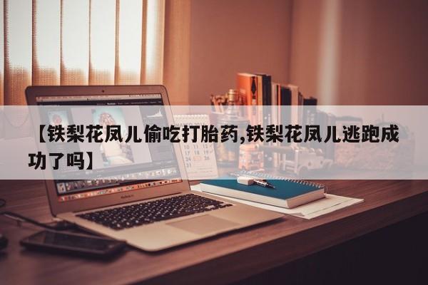 米非司酮片米索前列醇片网店在线购买【铁梨花凤儿偷吃打胎药,铁梨花凤儿逃跑成功了吗】