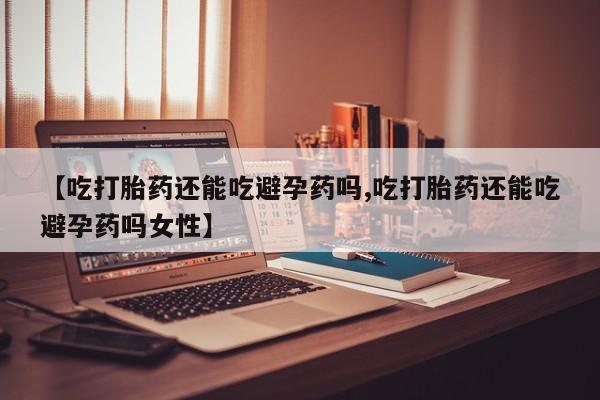 米非司酮片米索前列醇片网店在线购买【吃打胎药还能吃避孕药吗,吃打胎药还能吃避孕药吗女性】