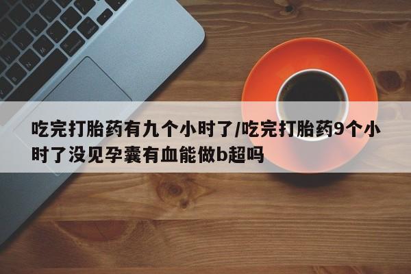 米非司酮片米索前列醇片网店在线购买吃完打胎药有九个小时了/吃完打胎药9个小时了没见孕囊有血能做b超吗