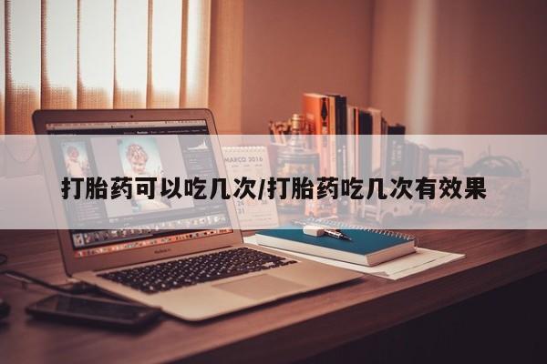 米非司酮片米索前列醇片网店在线购买打胎药可以吃几次/打胎药吃几次有效果
