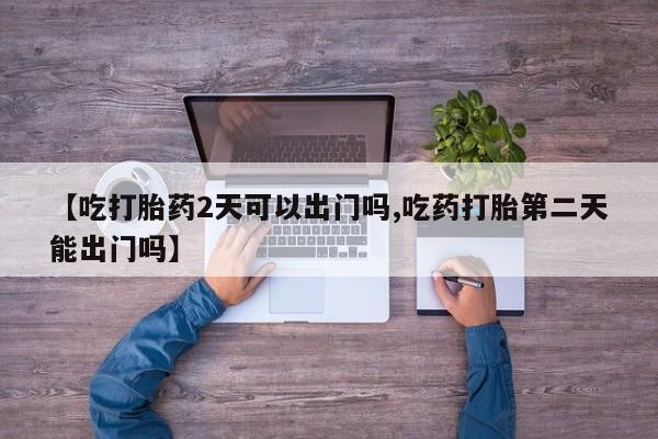 米非司酮片米索前列醇片网店在线购买【吃打胎药2天可以出门吗,吃药打胎第二天能出门吗】
