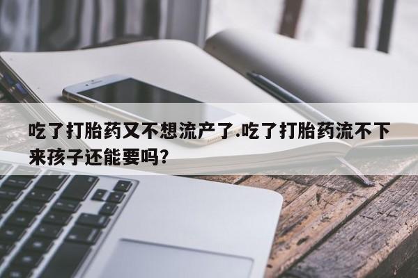 米非司酮片米索前列醇片网店在线购买吃了打胎药又不想流产了.吃了打胎药流不下来孩子还能要吗？