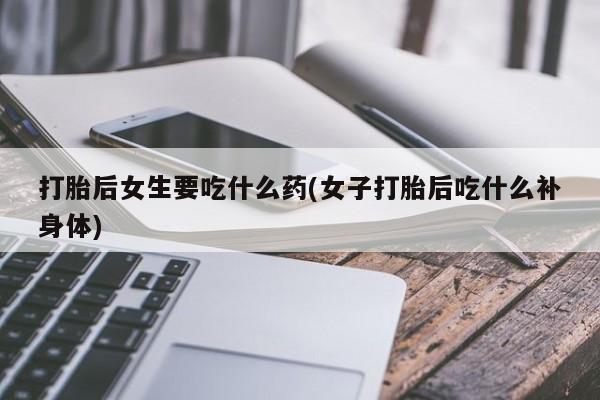 米非司酮片米索前列醇片网店在线购买打胎后女生要吃什么药(女子打胎后吃什么补身体)