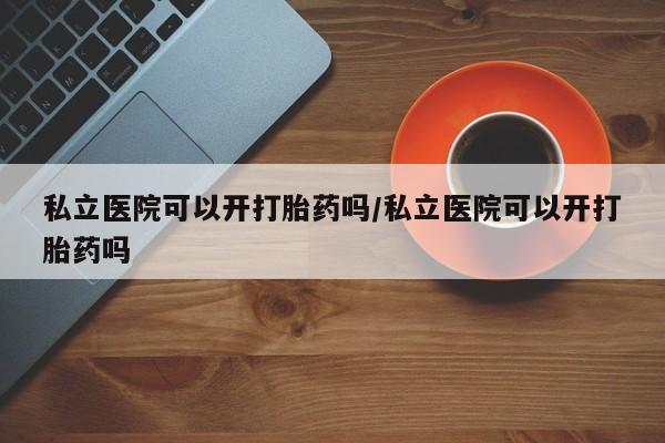 米非司酮片米索前列醇片网店在线购买私立医院可以开打胎药吗/私立医院可以开打胎药吗
