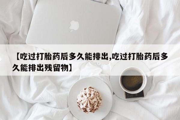 米非司酮片米索前列醇片网店在线购买【吃过打胎药后多久能排出,吃过打胎药后多久能排出残留物】