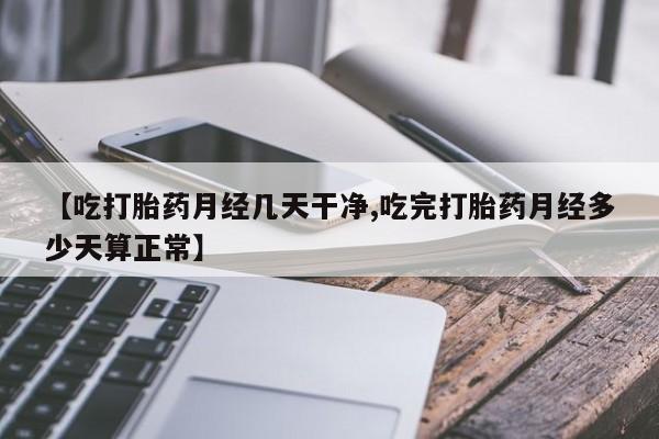 米非司酮片米索前列醇片网店在线购买【吃打胎药月经几天干净,吃完打胎药月经多少天算正常】