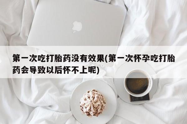 米非司酮片米索前列醇片网店在线购买第一次吃打胎药没有效果(第一次怀孕吃打胎药会导致以后怀不上呢)