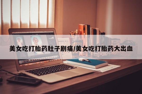 米非司酮片米索前列醇片网店在线购买美女吃打胎药肚子剧痛/美女吃打胎药大出血