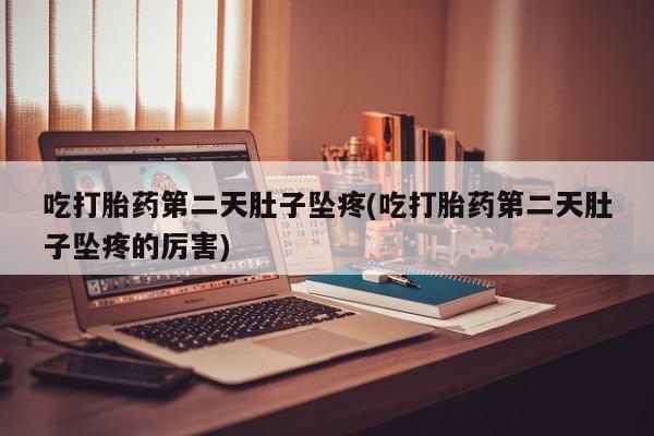 米非司酮片米索前列醇片网店在线购买吃打胎药第二天肚子坠疼(吃打胎药第二天肚子坠疼的厉害)