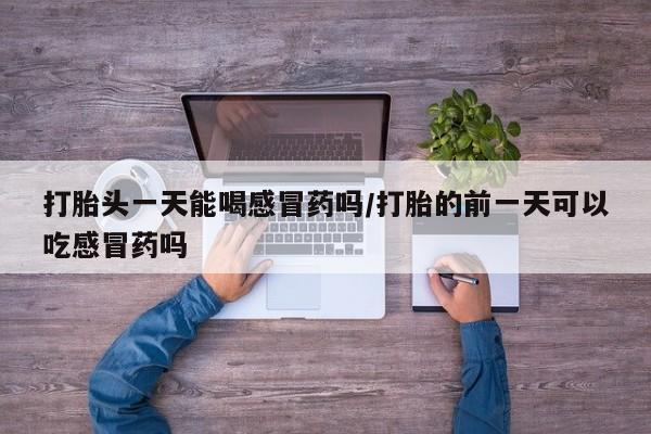 米非司酮片米索前列醇片网店在线购买打胎头一天能喝感冒药吗/打胎的前一天可以吃感冒药吗