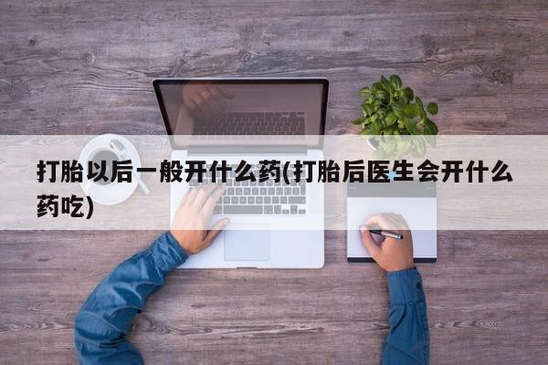 米非司酮片米索前列醇片网店在线购买打胎以后一般开什么药(打胎后医生会开什么药吃)