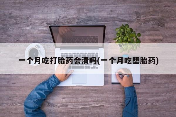 米非司酮片米索前列醇片网店在线购买一个月吃打胎药会清吗(一个月吃堕胎药)