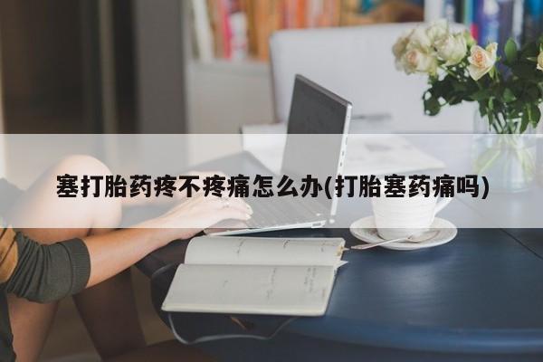 米非司酮片米索前列醇片网店在线购买塞打胎药疼不疼痛怎么办(打胎塞药痛吗)