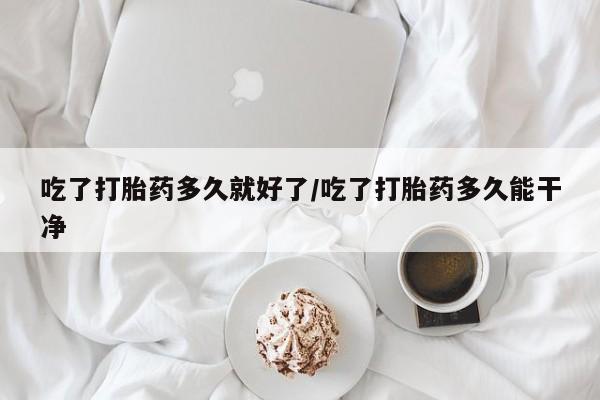 米非司酮片米索前列醇片网店在线购买吃了打胎药多久就好了/吃了打胎药多久能干净