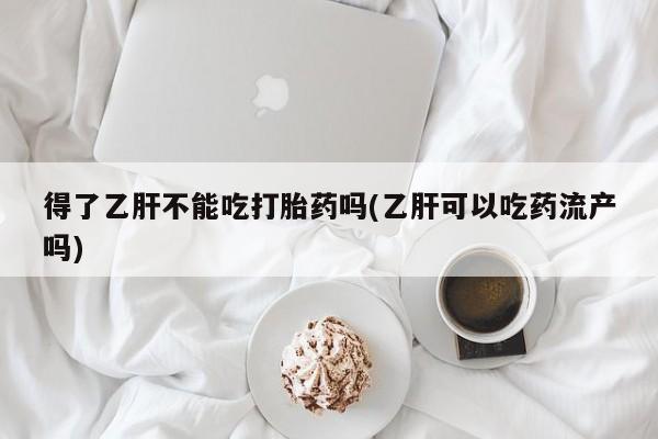 米非司酮片米索前列醇片网店在线购买得了乙肝不能吃打胎药吗(乙肝可以吃药流产吗)