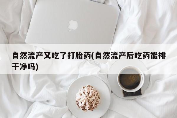 米非司酮片米索前列醇片网店在线购买自然流产又吃了打胎药(自然流产后吃药能排干净吗)