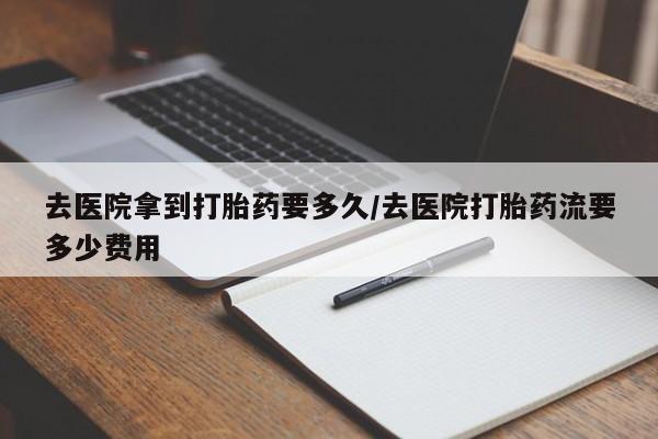 米非司酮片米索前列醇片网店在线购买去医院拿到打胎药要多久/去医院打胎药流要多少费用