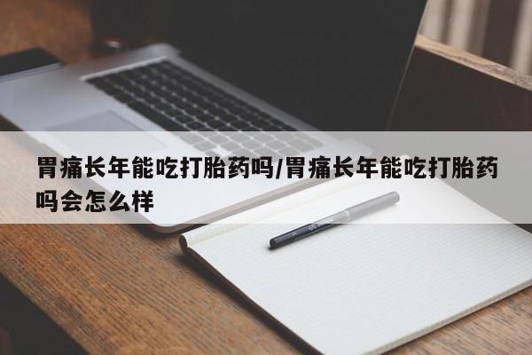 米非司酮片米索前列醇片网店在线购买胃痛长年能吃打胎药吗/胃痛长年能吃打胎药吗会怎么样