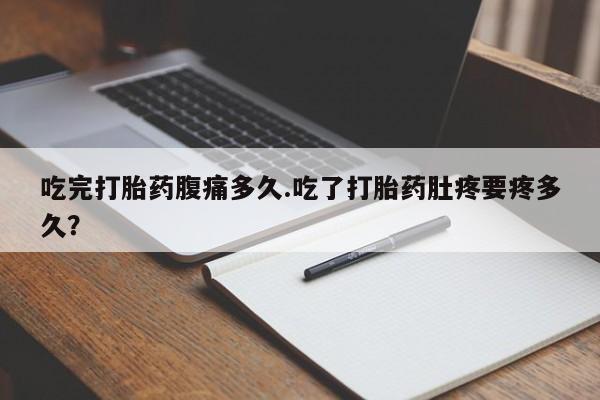 米非司酮片米索前列醇片网店在线购买吃完打胎药腹痛多久.吃了打胎药肚疼要疼多久？
