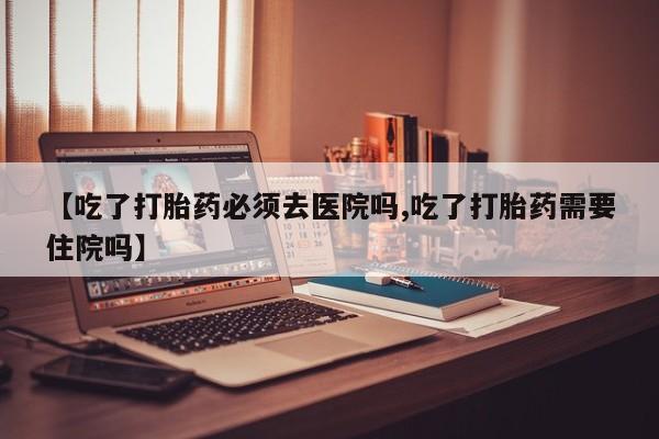 米非司酮片米索前列醇片网店在线购买【吃了打胎药必须去医院吗,吃了打胎药需要住院吗】