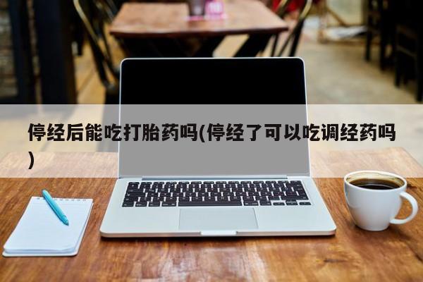 米非司酮片米索前列醇片网店在线购买停经后能吃打胎药吗(停经了可以吃调经药吗)