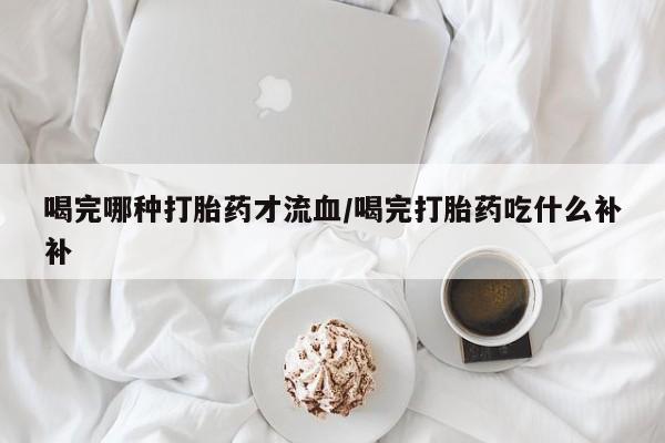 米非司酮片米索前列醇片网店在线购买喝完哪种打胎药才流血/喝完打胎药吃什么补补