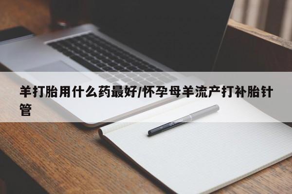 米非司酮片米索前列醇片网店在线购买羊打胎用什么药最好/怀孕母羊流产打补胎针管