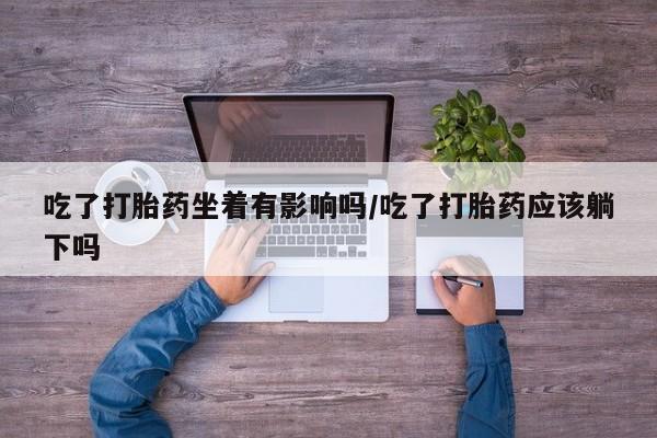 米非司酮片米索前列醇片网店在线购买吃了打胎药坐着有影响吗/吃了打胎药应该躺下吗
