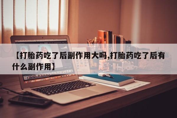 米非司酮片米索前列醇片网店在线购买【打胎药吃了后副作用大吗,打胎药吃了后有什么副作用】