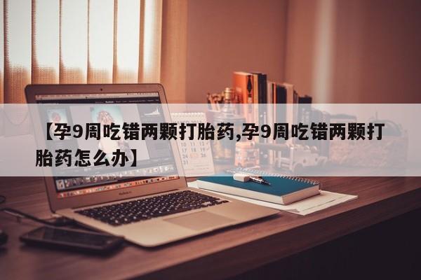 米非司酮片米索前列醇片网店在线购买【孕9周吃错两颗打胎药,孕9周吃错两颗打胎药怎么办】