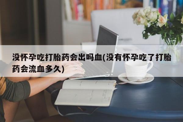 米非司酮片米索前列醇片网店在线购买没怀孕吃打胎药会出吗血(没有怀孕吃了打胎药会流血多久)