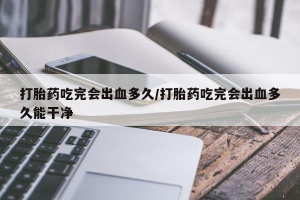 米非司酮片米索前列醇片网店在线购买打胎药吃完会出血多久/打胎药吃完会出血多久能干净