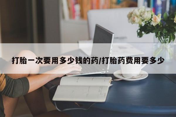 米非司酮片米索前列醇片网店在线购买打胎一次要用多少钱的药/打胎药费用要多少