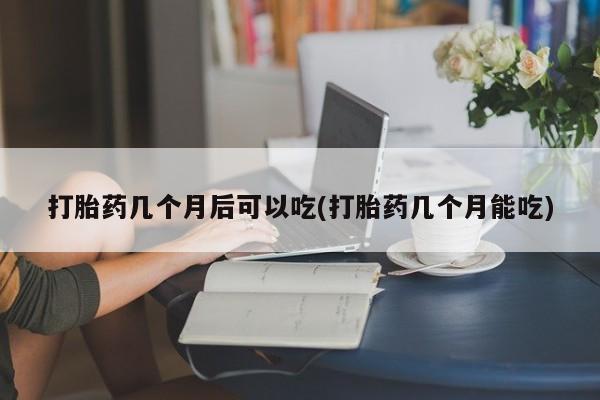 米非司酮片米索前列醇片网店在线购买打胎药几个月后可以吃(打胎药几个月能吃)