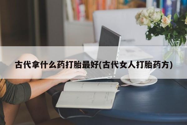 米非司酮片米索前列醇片网店在线购买古代拿什么药打胎最好(古代女人打胎药方)