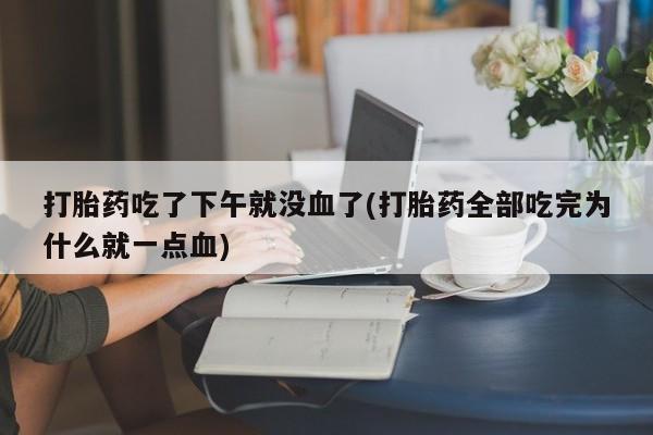 米非司酮片米索前列醇片网店在线购买打胎药吃了下午就没血了(打胎药全部吃完为什么就一点血)