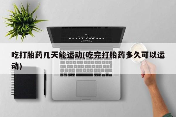 米非司酮片米索前列醇片网店在线购买吃打胎药几天能运动(吃完打胎药多久可以运动)