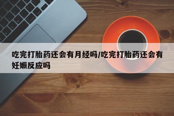 米非司酮片米索前列醇片网店在线购买吃完打胎药还会有月经吗/吃完打胎药还会有妊娠反应吗